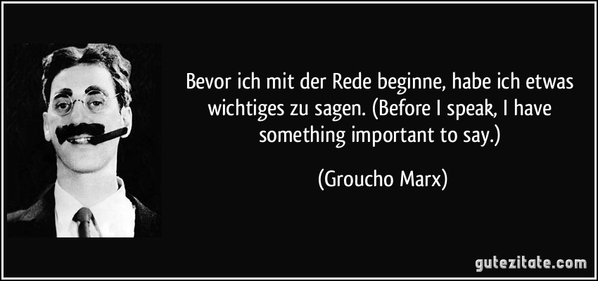 Bevor ich mit der Rede beginne, habe ich etwas wichtiges zu sagen. (Before I speak, I have something important to say.) (Groucho Marx)