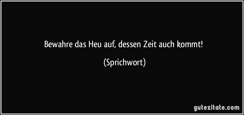 Bewahre das Heu auf, dessen Zeit auch kommt! (Sprichwort)