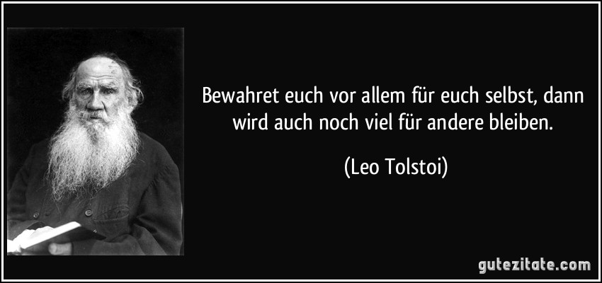 Bewahret euch vor allem für euch selbst, dann wird auch noch viel für andere bleiben. (Leo Tolstoi)