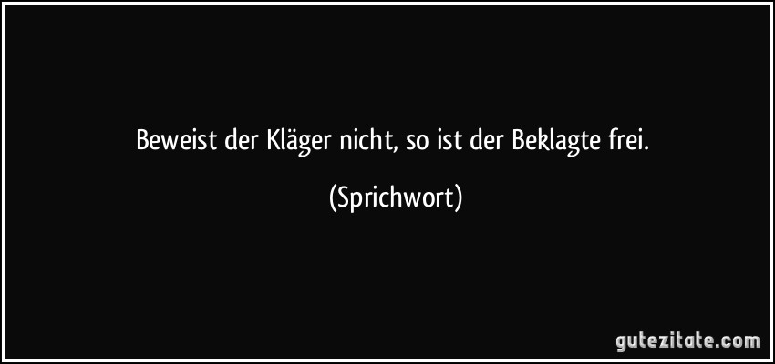 Beweist der Kläger nicht, so ist der Beklagte frei. (Sprichwort)