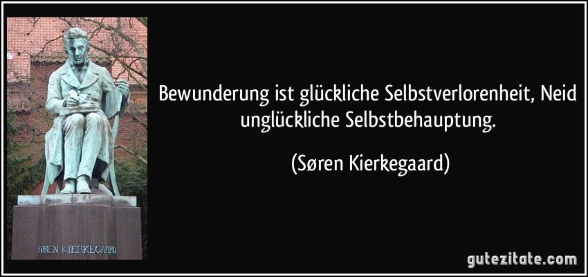 Bewunderung ist glückliche Selbstverlorenheit, Neid unglückliche Selbstbehauptung. (Søren Kierkegaard)