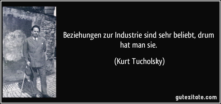 Beziehungen zur Industrie sind sehr beliebt, drum hat man sie. (Kurt Tucholsky)