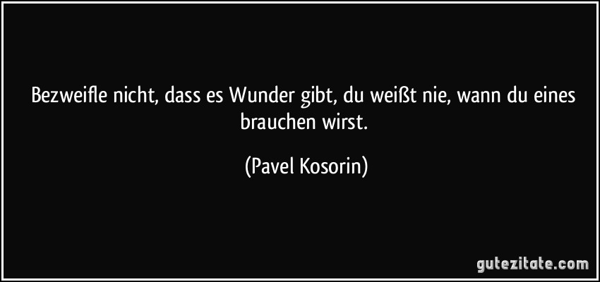 Bezweifle nicht, dass es Wunder gibt, du weißt nie, wann du eines brauchen wirst. (Pavel Kosorin)