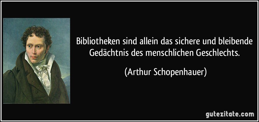 Bibliotheken sind allein das sichere und bleibende Gedächtnis des menschlichen Geschlechts. (Arthur Schopenhauer)