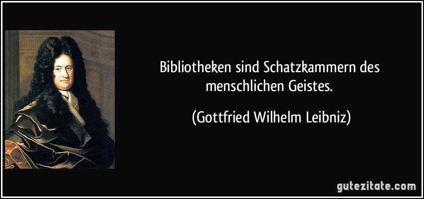Bibliotheken sind Schatzkammern des menschlichen Geistes. (Gottfried Wilhelm Leibniz)