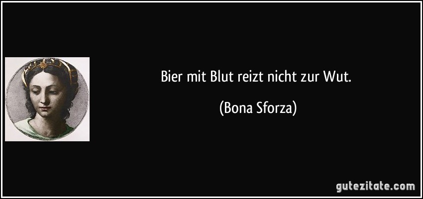 Bier mit Blut reizt nicht zur Wut. (Bona Sforza)