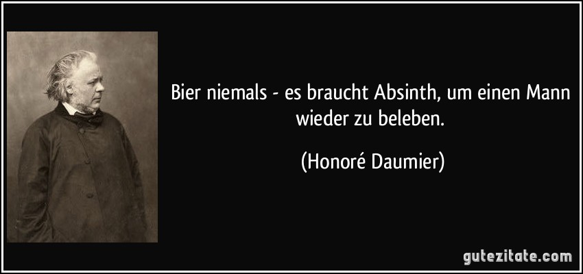 Bier niemals - es braucht Absinth, um einen Mann wieder zu beleben. (Honoré Daumier)