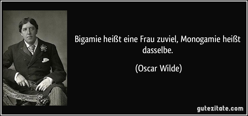 Bigamie heißt eine Frau zuviel, Monogamie heißt dasselbe. (Oscar Wilde)