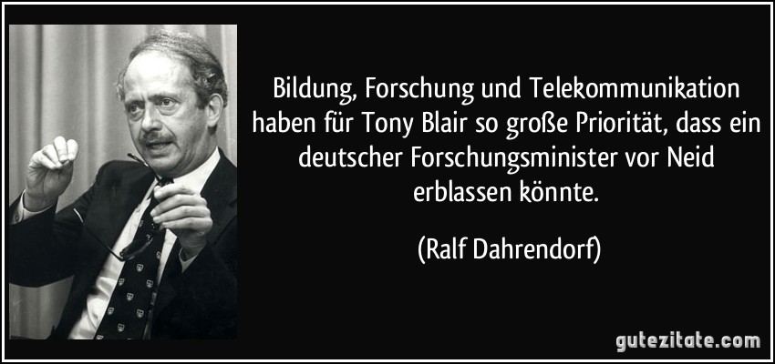 Bildung, Forschung und Telekommunikation haben für Tony Blair so große Priorität, dass ein deutscher Forschungsminister vor Neid erblassen könnte. (Ralf Dahrendorf)