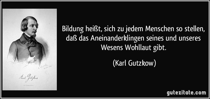 Bildung heißt, sich zu jedem Menschen so stellen, daß das Aneinanderklingen seines und unseres Wesens Wohllaut gibt. (Karl Gutzkow)