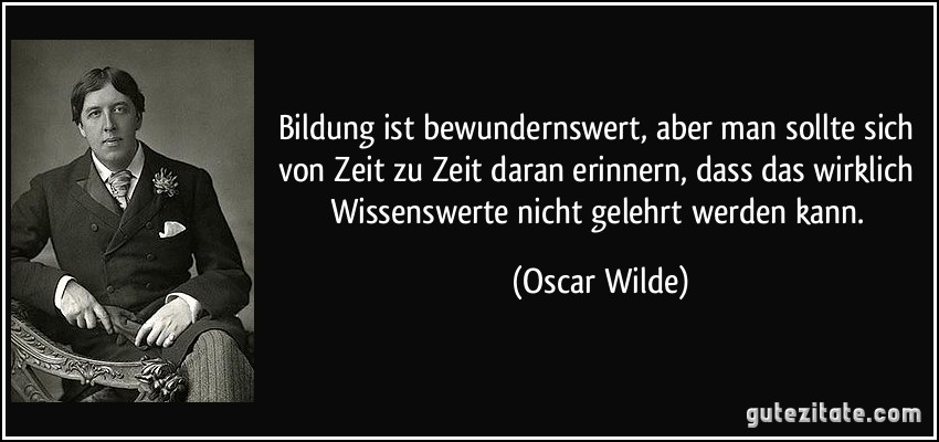 Bildung ist bewundernswert, aber man sollte sich von Zeit zu Zeit daran erinnern, dass das wirklich Wissenswerte nicht gelehrt werden kann. (Oscar Wilde)