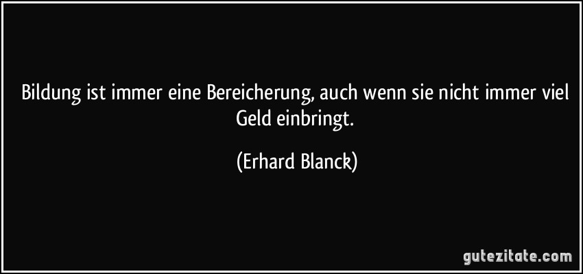 Bildung ist immer eine Bereicherung, auch wenn sie nicht immer viel Geld einbringt. (Erhard Blanck)