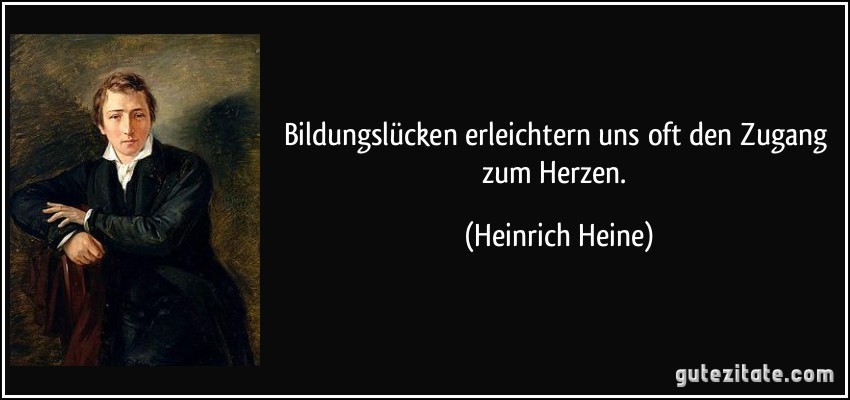 Bildungslücken erleichtern uns oft den Zugang zum Herzen. (Heinrich Heine)