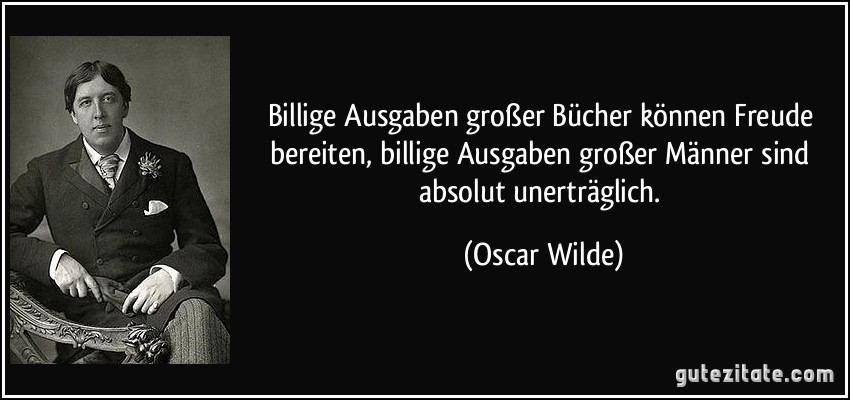 Billige Ausgaben großer Bücher können Freude bereiten, billige Ausgaben großer Männer sind absolut unerträglich. (Oscar Wilde)