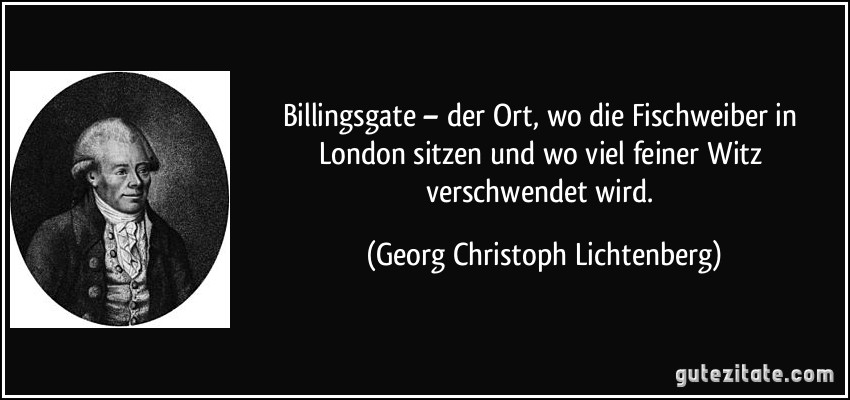 Billingsgate – der Ort, wo die Fischweiber in London sitzen und wo viel feiner Witz verschwendet wird. (Georg Christoph Lichtenberg)