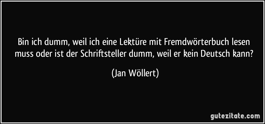 Bin ich dumm, weil ich eine Lektüre mit Fremdwörterbuch lesen muss oder ist der Schriftsteller dumm, weil er kein Deutsch kann? (Jan Wöllert)