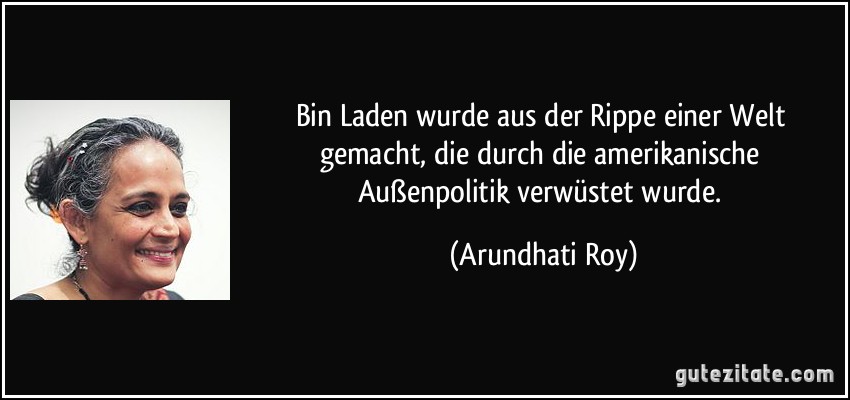 Bin Laden wurde aus der Rippe einer Welt gemacht, die durch die amerikanische Außenpolitik verwüstet wurde. (Arundhati Roy)
