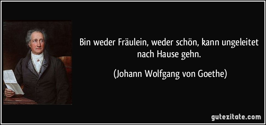 Bin weder Fräulein, weder schön, kann ungeleitet nach Hause gehn. (Johann Wolfgang von Goethe)