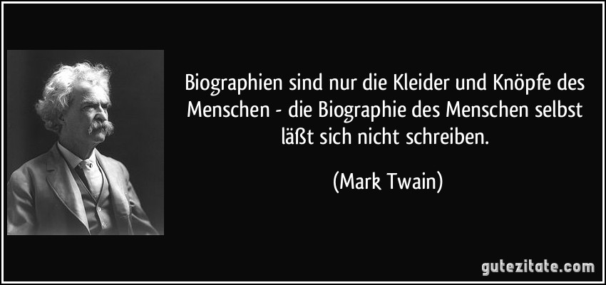 Biographien sind nur die Kleider und Knöpfe des Menschen - die Biographie des Menschen selbst läßt sich nicht schreiben. (Mark Twain)
