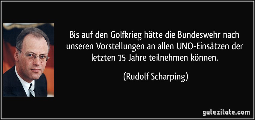 Bis auf den Golfkrieg hätte die Bundeswehr nach unseren Vorstellungen an allen UNO-Einsätzen der letzten 15 Jahre teilnehmen können. (Rudolf Scharping)