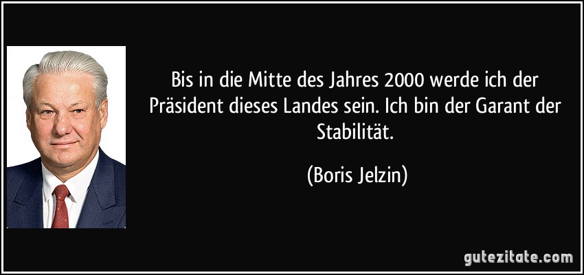 Bis in die Mitte des Jahres 2000 werde ich der Präsident dieses Landes sein. Ich bin der Garant der Stabilität. (Boris Jelzin)