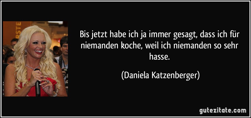 Bis jetzt habe ich ja immer gesagt, dass ich für niemanden koche, weil ich niemanden so sehr hasse. (Daniela Katzenberger)