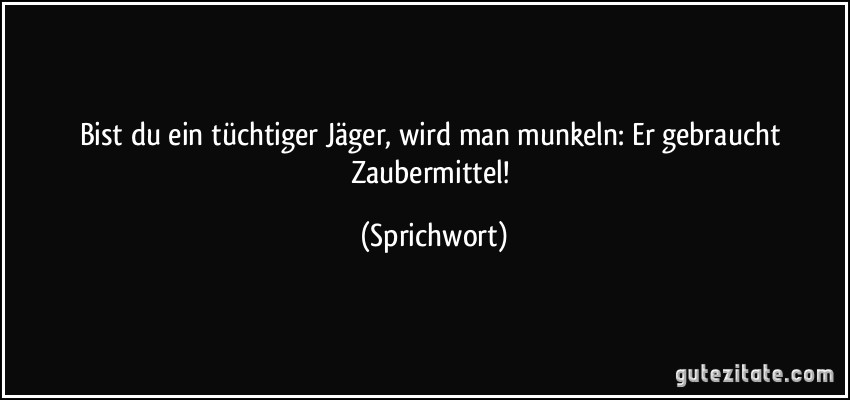 Bist du ein tüchtiger Jäger, wird man munkeln: Er gebraucht Zaubermittel! (Sprichwort)