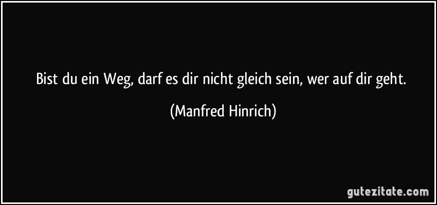 Bist du ein Weg, darf es dir nicht gleich sein, wer auf dir geht. (Manfred Hinrich)