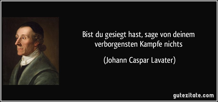 Bist du gesiegt hast, sage von deinem verborgensten Kampfe nichts (Johann Caspar Lavater)