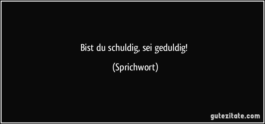 Bist du schuldig, sei geduldig! (Sprichwort)