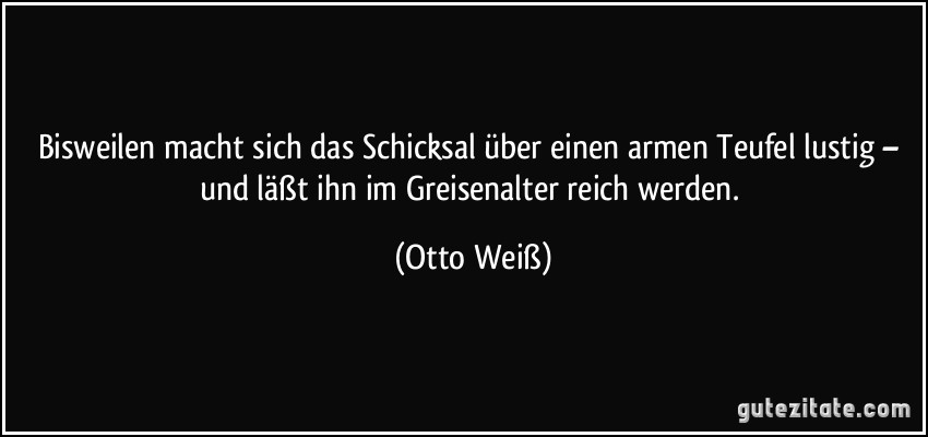 Bisweilen macht sich das Schicksal über einen armen Teufel lustig – und läßt ihn im Greisenalter reich werden. (Otto Weiß)