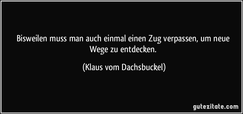 Bisweilen muss man auch einmal einen Zug verpassen, um neue Wege zu entdecken. (Klaus vom Dachsbuckel)