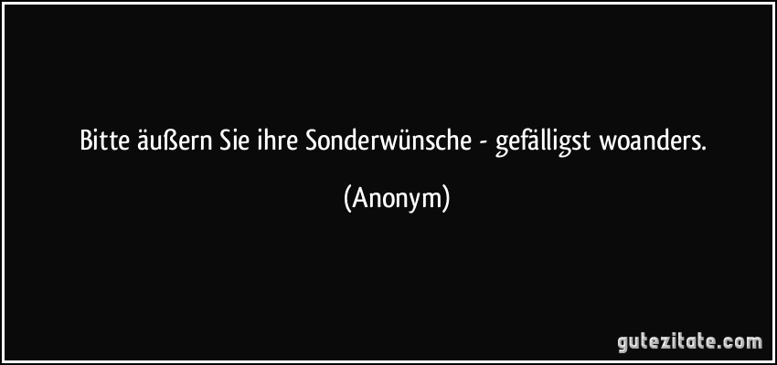 Bitte äußern Sie ihre Sonderwünsche - gefälligst woanders. (Anonym)