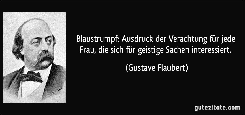 Blaustrumpf: Ausdruck der Verachtung für jede Frau, die sich für geistige Sachen interessiert. (Gustave Flaubert)