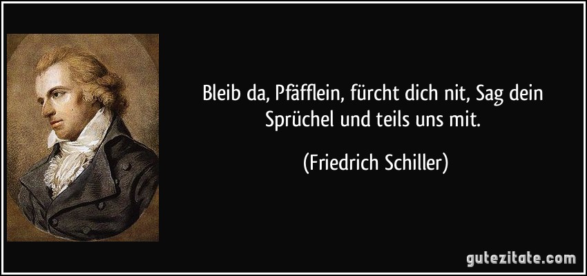 Bleib da, Pfäfflein, fürcht dich nit,/ Sag dein Sprüchel und teils uns mit. (Friedrich Schiller)