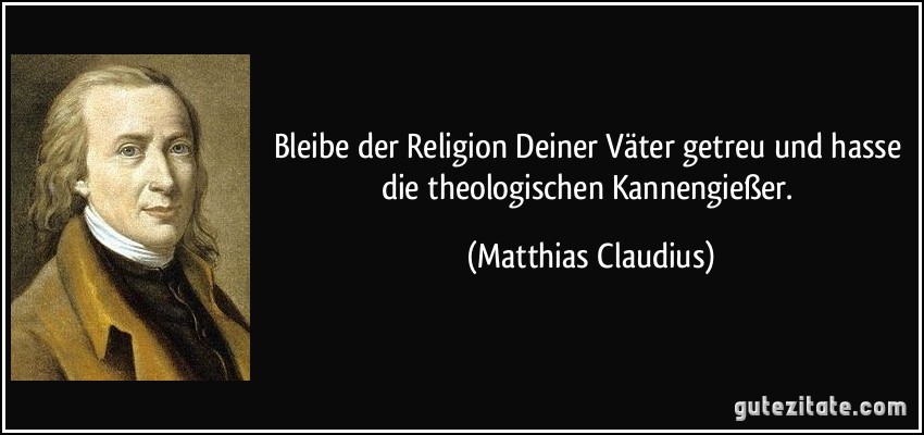 Bleibe der Religion Deiner Väter getreu und hasse die theologischen Kannengießer. (Matthias Claudius)