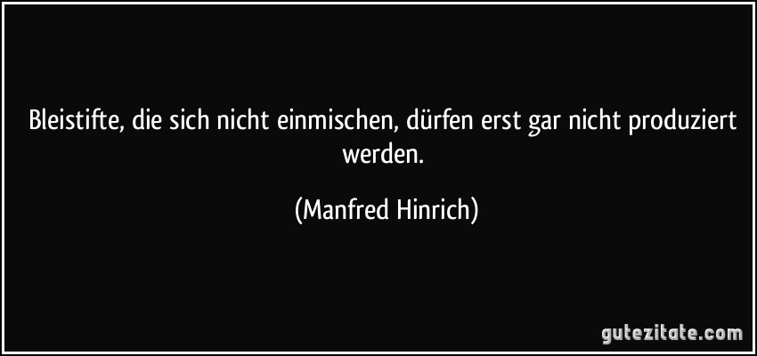 Bleistifte, die sich nicht einmischen, dürfen erst gar nicht produziert werden. (Manfred Hinrich)