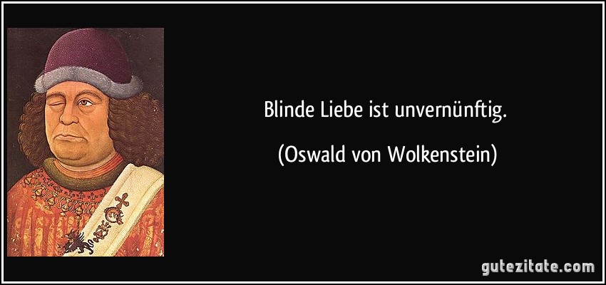 Blinde Liebe ist unvernünftig. (Oswald von Wolkenstein)