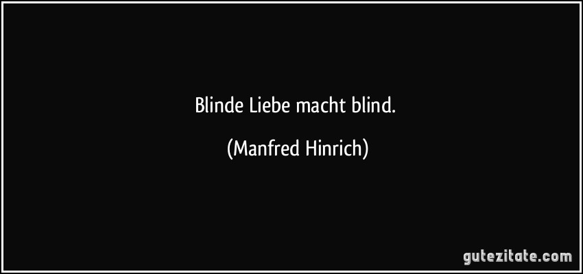 Blinde Liebe macht blind. (Manfred Hinrich)