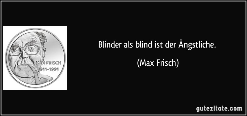 Blinder als blind ist der Ängstliche. (Max Frisch)