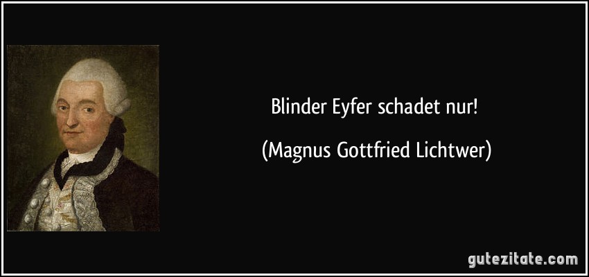 Blinder Eyfer schadet nur! (Magnus Gottfried Lichtwer)