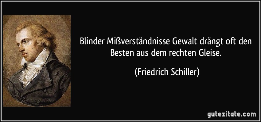 Blinder Mißverständnisse Gewalt drängt oft den Besten aus dem rechten Gleise. (Friedrich Schiller)