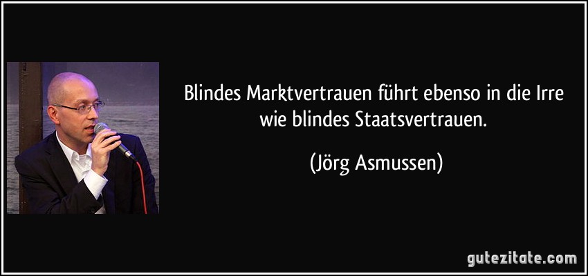 Blindes Marktvertrauen führt ebenso in die Irre wie blindes Staatsvertrauen. (Jörg Asmussen)