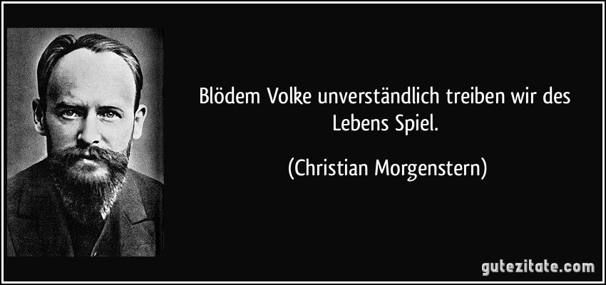 Blödem Volke unverständlich treiben wir des Lebens Spiel. (Christian Morgenstern)