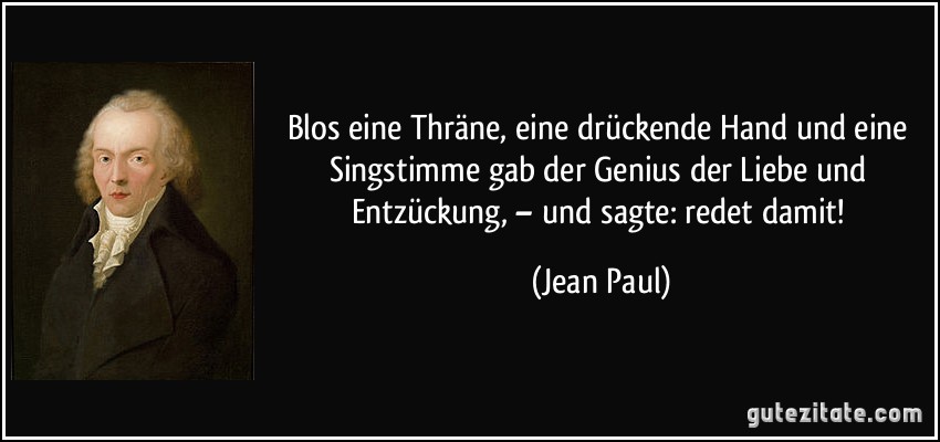 Blos eine Thräne, eine drückende Hand und eine Singstimme gab der Genius der Liebe und Entzückung, – und sagte: redet damit! (Jean Paul)