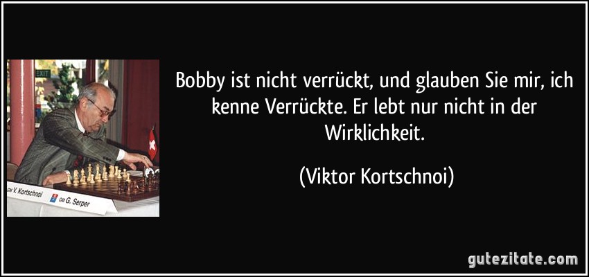 Bobby ist nicht verrückt, und glauben Sie mir, ich kenne Verrückte. Er lebt nur nicht in der Wirklichkeit. (Viktor Kortschnoi)