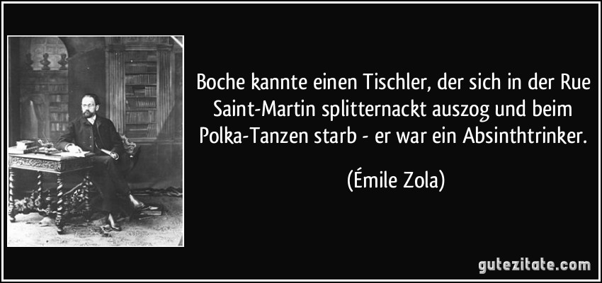 Boche kannte einen Tischler, der sich in der Rue Saint-Martin splitternackt auszog und beim Polka-Tanzen starb - er war ein Absinthtrinker. (Émile Zola)