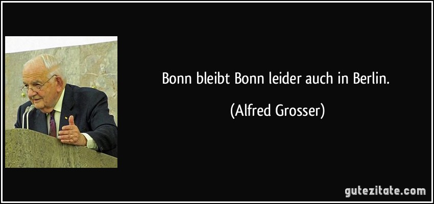 Bonn bleibt Bonn leider auch in Berlin. (Alfred Grosser)