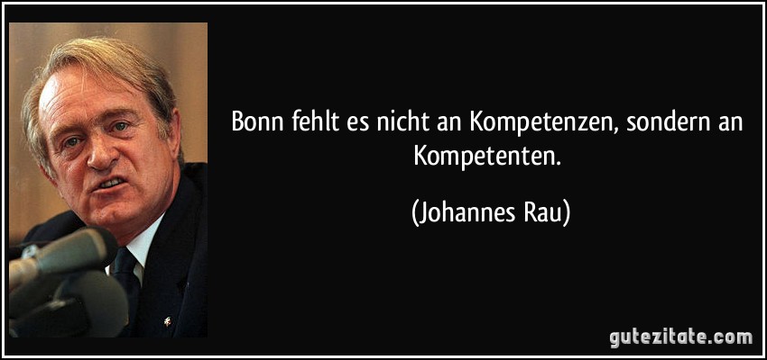 Bonn fehlt es nicht an Kompetenzen, sondern an Kompetenten. (Johannes Rau)