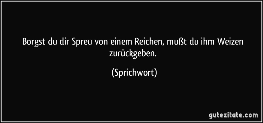 Borgst du dir Spreu von einem Reichen, mußt du ihm Weizen zurückgeben. (Sprichwort)